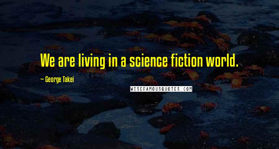 George Takei Quotes: We are living in a science fiction world.