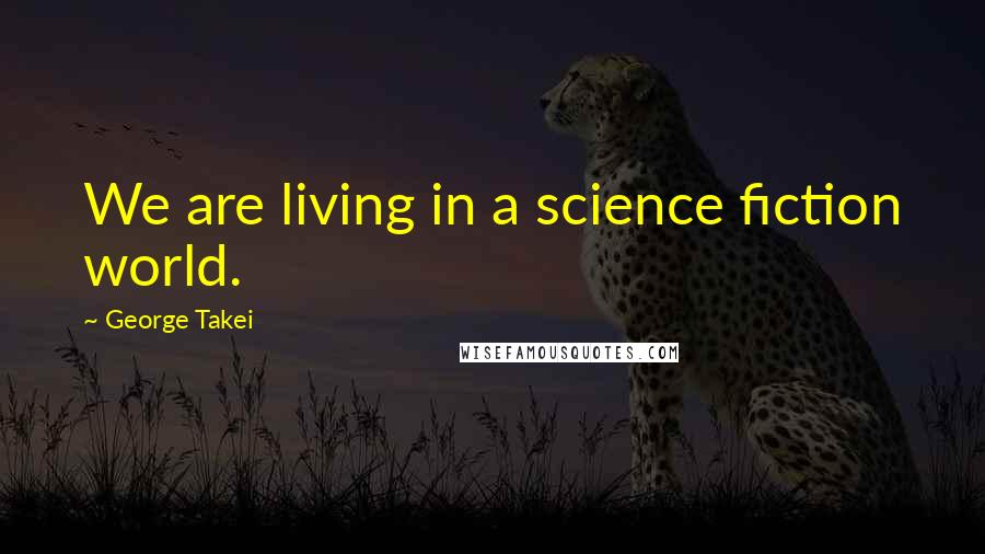 George Takei Quotes: We are living in a science fiction world.