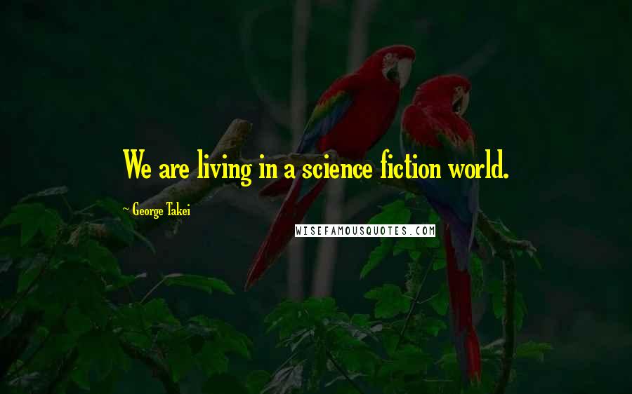 George Takei Quotes: We are living in a science fiction world.