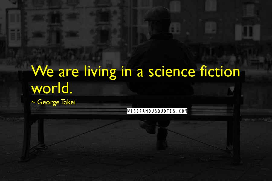 George Takei Quotes: We are living in a science fiction world.