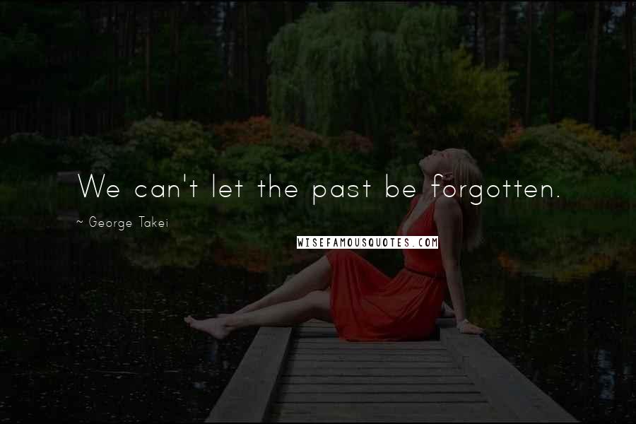 George Takei Quotes: We can't let the past be forgotten.