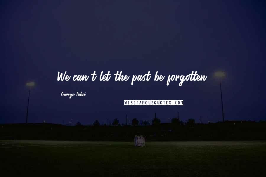 George Takei Quotes: We can't let the past be forgotten.