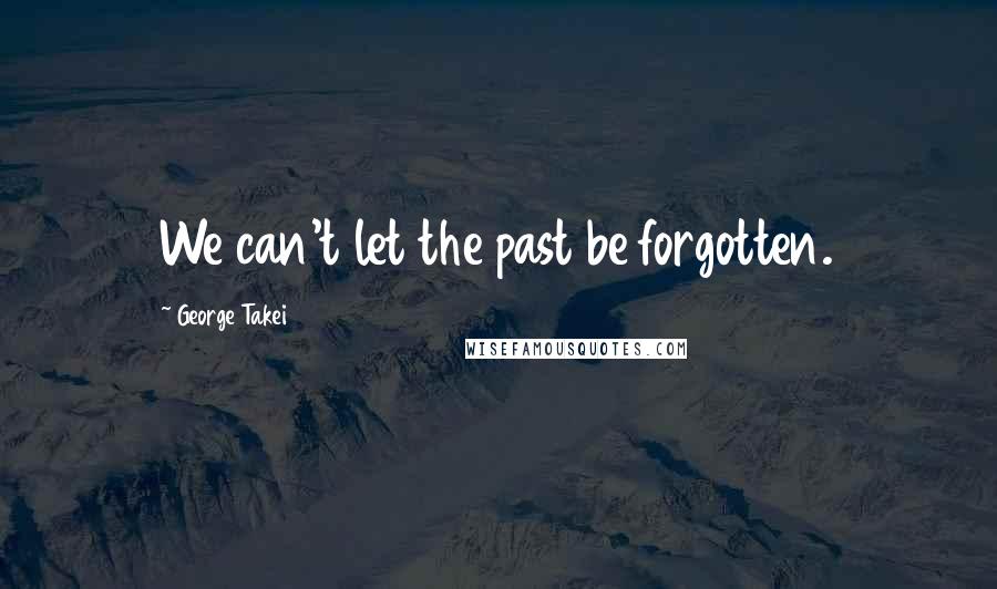 George Takei Quotes: We can't let the past be forgotten.