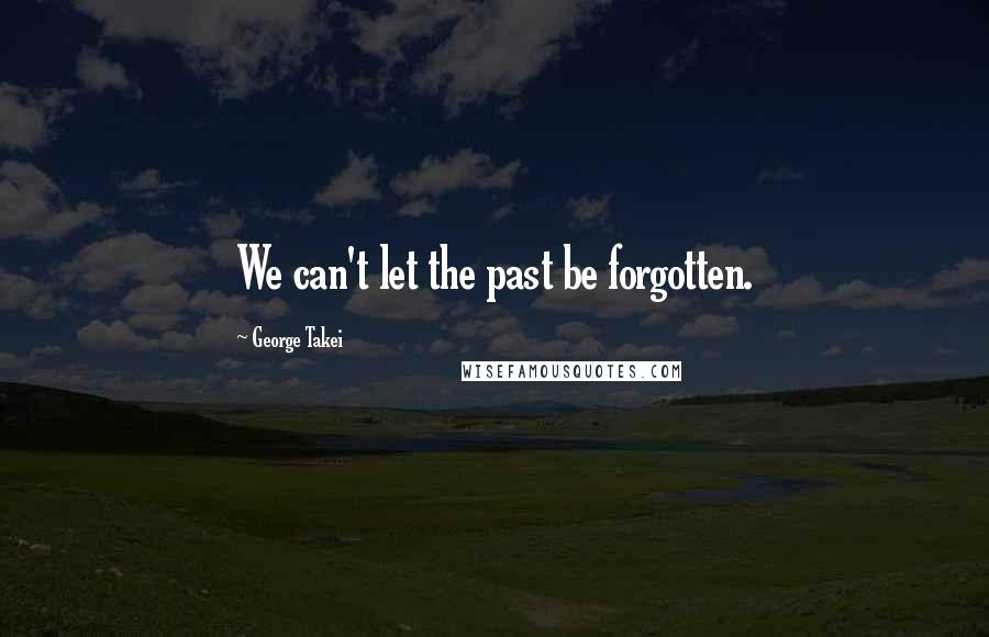 George Takei Quotes: We can't let the past be forgotten.