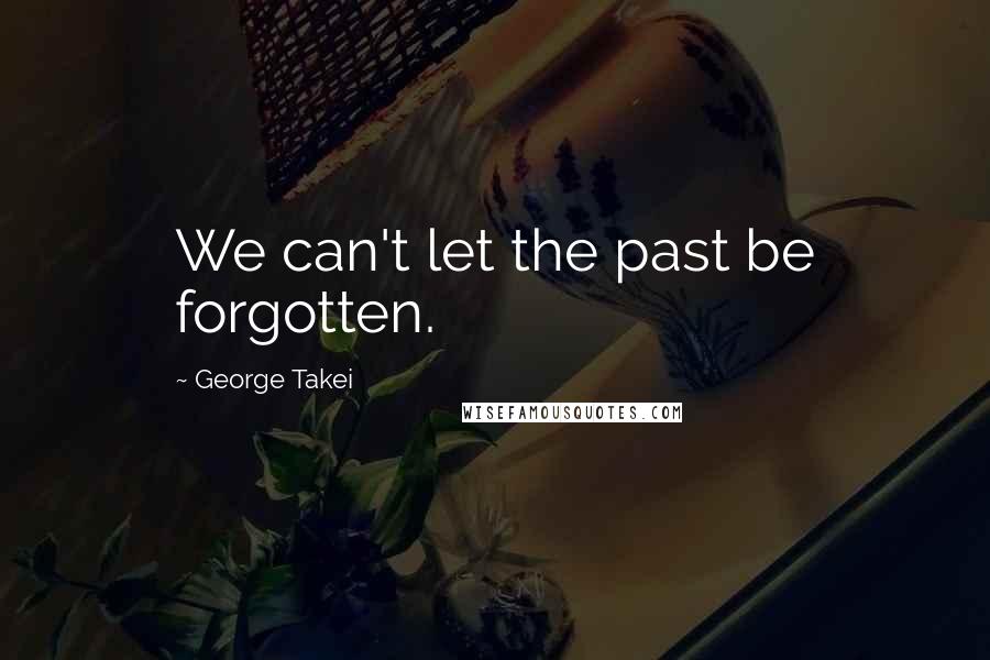 George Takei Quotes: We can't let the past be forgotten.