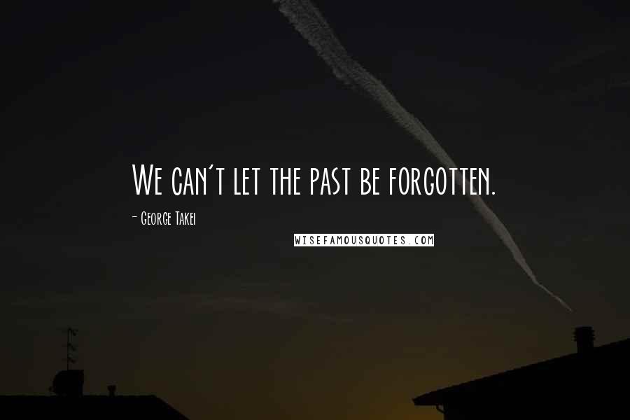 George Takei Quotes: We can't let the past be forgotten.