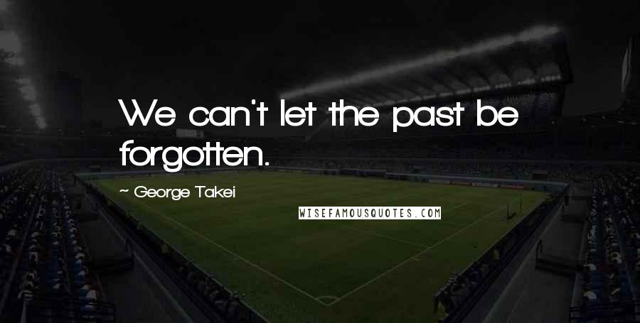 George Takei Quotes: We can't let the past be forgotten.