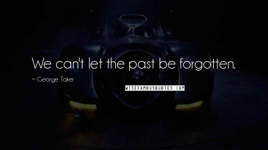 George Takei Quotes: We can't let the past be forgotten.