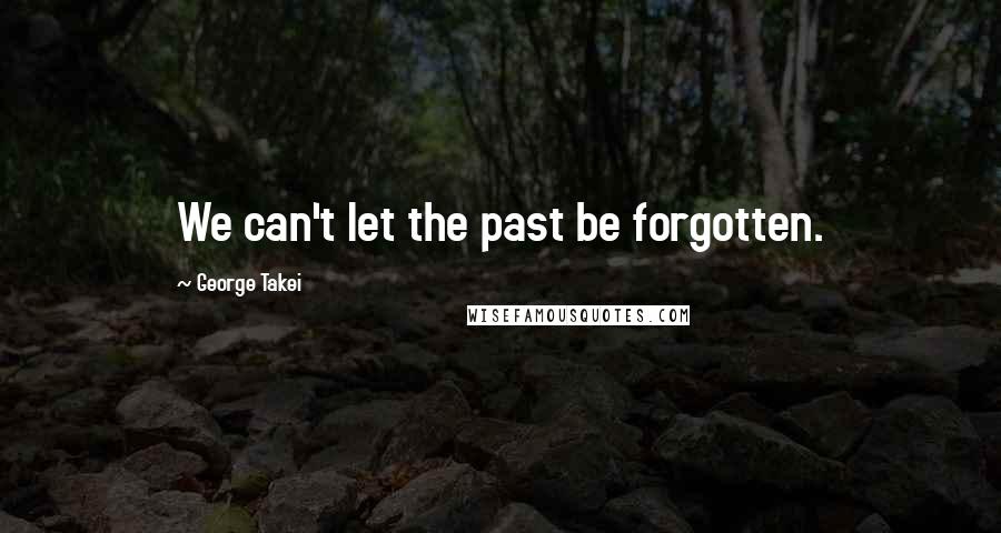 George Takei Quotes: We can't let the past be forgotten.