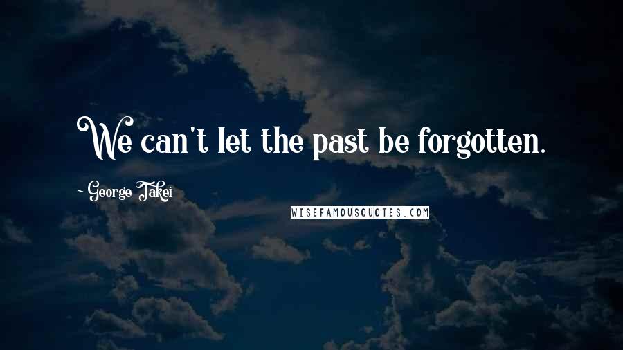 George Takei Quotes: We can't let the past be forgotten.