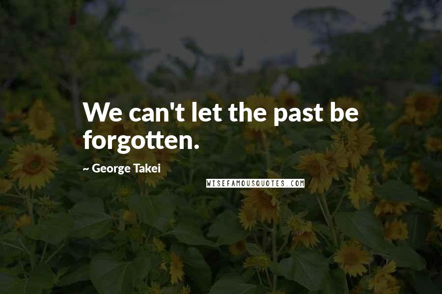 George Takei Quotes: We can't let the past be forgotten.