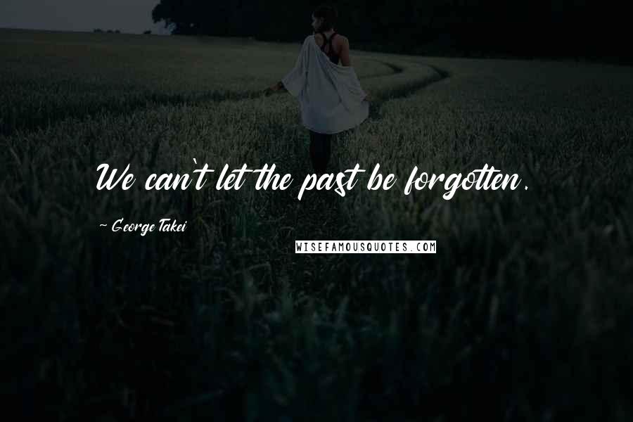 George Takei Quotes: We can't let the past be forgotten.