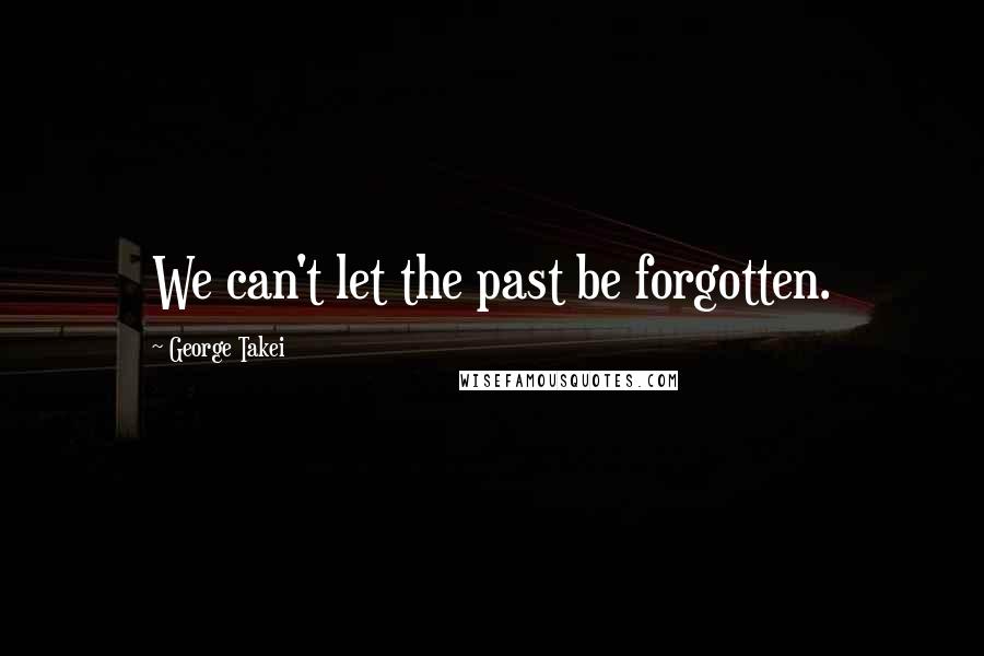 George Takei Quotes: We can't let the past be forgotten.