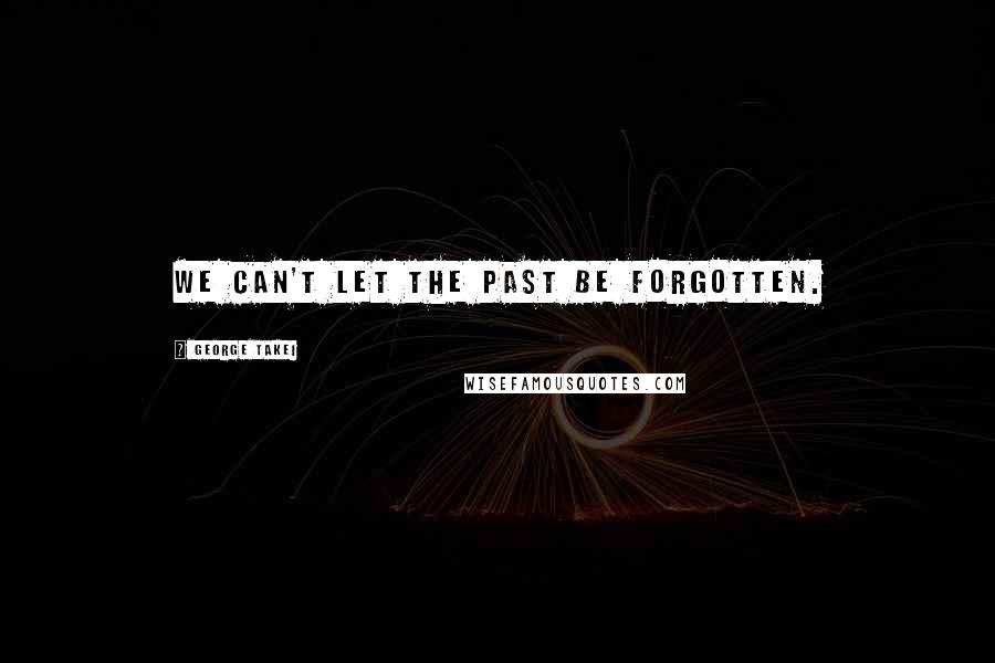 George Takei Quotes: We can't let the past be forgotten.