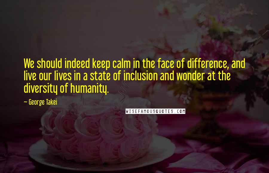 George Takei Quotes: We should indeed keep calm in the face of difference, and live our lives in a state of inclusion and wonder at the diversity of humanity.