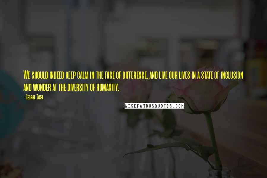 George Takei Quotes: We should indeed keep calm in the face of difference, and live our lives in a state of inclusion and wonder at the diversity of humanity.