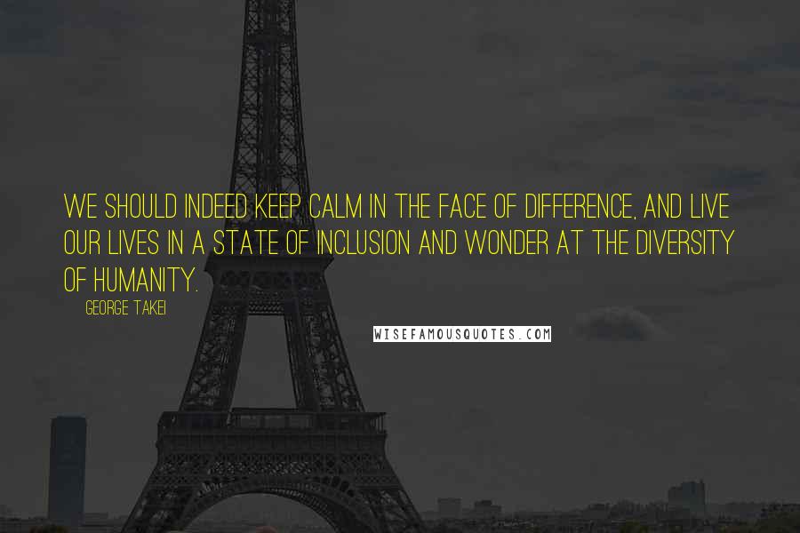 George Takei Quotes: We should indeed keep calm in the face of difference, and live our lives in a state of inclusion and wonder at the diversity of humanity.