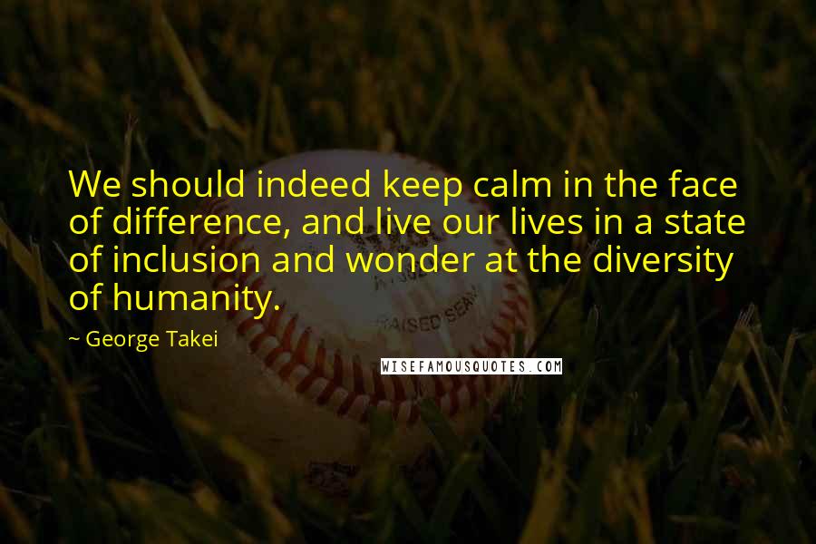 George Takei Quotes: We should indeed keep calm in the face of difference, and live our lives in a state of inclusion and wonder at the diversity of humanity.