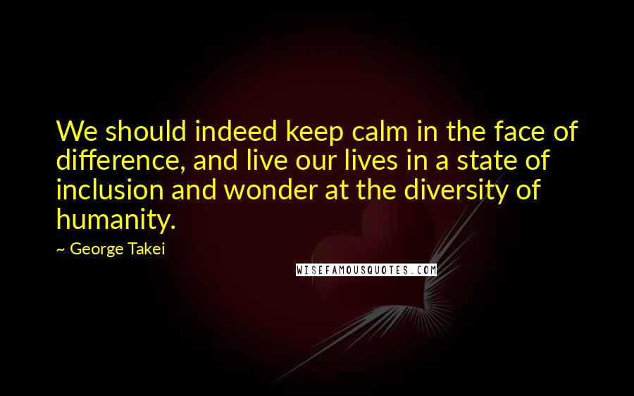 George Takei Quotes: We should indeed keep calm in the face of difference, and live our lives in a state of inclusion and wonder at the diversity of humanity.