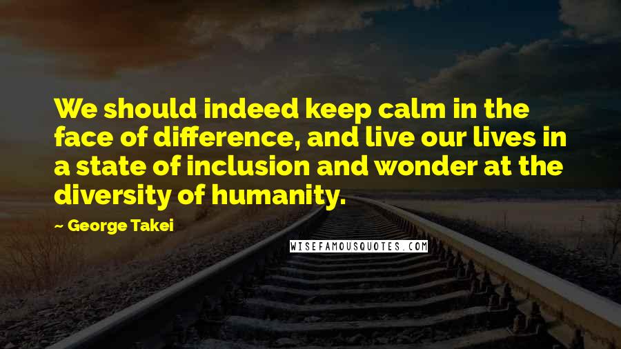 George Takei Quotes: We should indeed keep calm in the face of difference, and live our lives in a state of inclusion and wonder at the diversity of humanity.