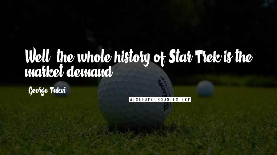 George Takei Quotes: Well, the whole history of Star Trek is the market demand.