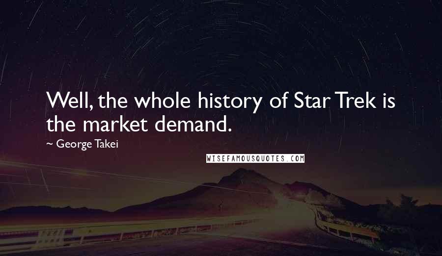 George Takei Quotes: Well, the whole history of Star Trek is the market demand.