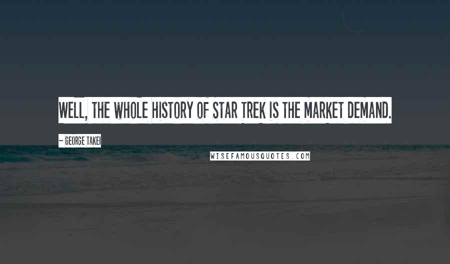 George Takei Quotes: Well, the whole history of Star Trek is the market demand.