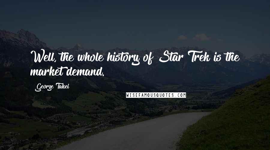 George Takei Quotes: Well, the whole history of Star Trek is the market demand.