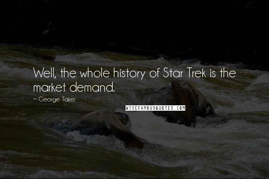 George Takei Quotes: Well, the whole history of Star Trek is the market demand.