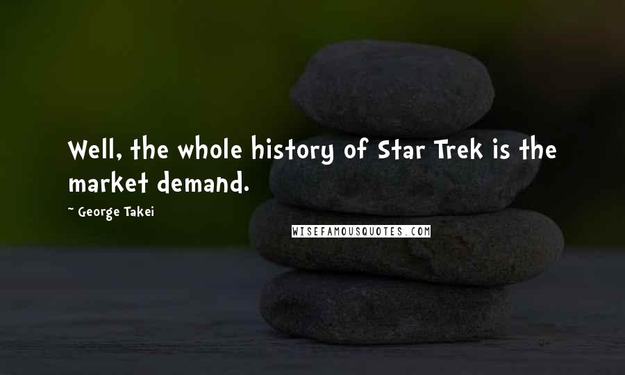 George Takei Quotes: Well, the whole history of Star Trek is the market demand.