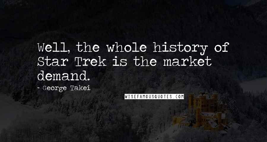 George Takei Quotes: Well, the whole history of Star Trek is the market demand.