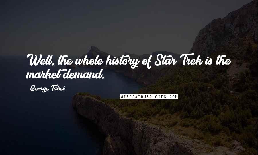 George Takei Quotes: Well, the whole history of Star Trek is the market demand.