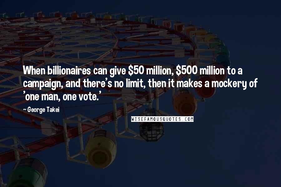 George Takei Quotes: When billionaires can give $50 million, $500 million to a campaign, and there's no limit, then it makes a mockery of 'one man, one vote.'