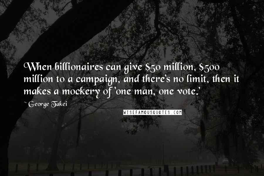 George Takei Quotes: When billionaires can give $50 million, $500 million to a campaign, and there's no limit, then it makes a mockery of 'one man, one vote.'