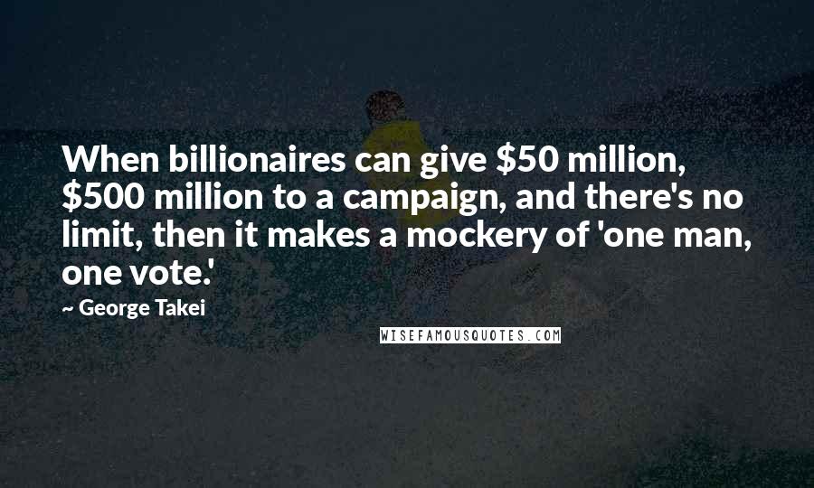 George Takei Quotes: When billionaires can give $50 million, $500 million to a campaign, and there's no limit, then it makes a mockery of 'one man, one vote.'