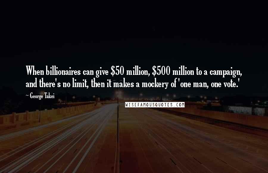 George Takei Quotes: When billionaires can give $50 million, $500 million to a campaign, and there's no limit, then it makes a mockery of 'one man, one vote.'