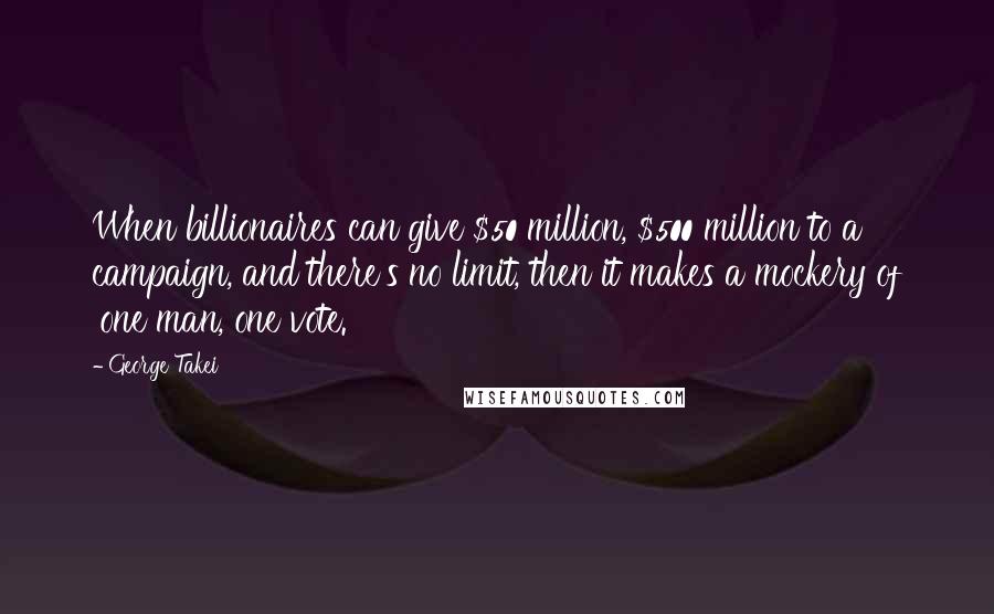 George Takei Quotes: When billionaires can give $50 million, $500 million to a campaign, and there's no limit, then it makes a mockery of 'one man, one vote.'