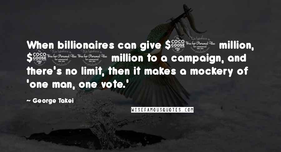 George Takei Quotes: When billionaires can give $50 million, $500 million to a campaign, and there's no limit, then it makes a mockery of 'one man, one vote.'