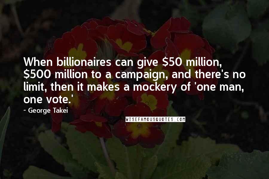 George Takei Quotes: When billionaires can give $50 million, $500 million to a campaign, and there's no limit, then it makes a mockery of 'one man, one vote.'
