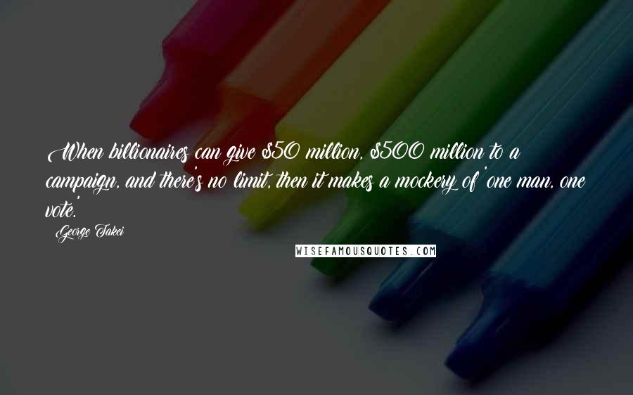 George Takei Quotes: When billionaires can give $50 million, $500 million to a campaign, and there's no limit, then it makes a mockery of 'one man, one vote.'