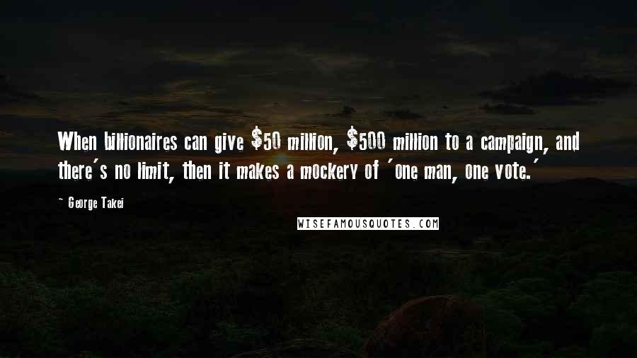 George Takei Quotes: When billionaires can give $50 million, $500 million to a campaign, and there's no limit, then it makes a mockery of 'one man, one vote.'