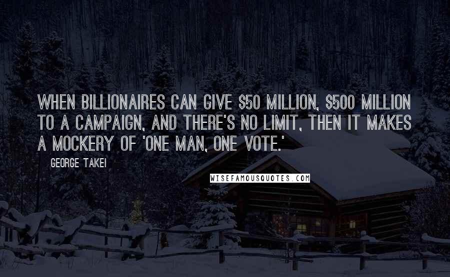 George Takei Quotes: When billionaires can give $50 million, $500 million to a campaign, and there's no limit, then it makes a mockery of 'one man, one vote.'