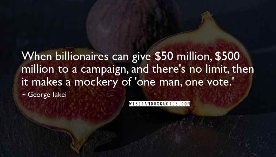 George Takei Quotes: When billionaires can give $50 million, $500 million to a campaign, and there's no limit, then it makes a mockery of 'one man, one vote.'