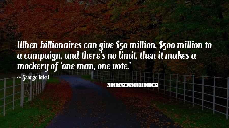 George Takei Quotes: When billionaires can give $50 million, $500 million to a campaign, and there's no limit, then it makes a mockery of 'one man, one vote.'