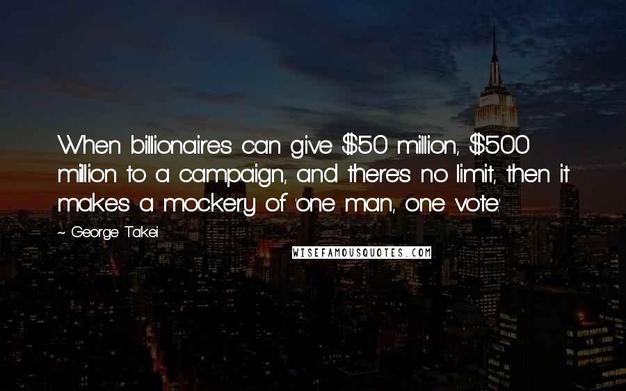 George Takei Quotes: When billionaires can give $50 million, $500 million to a campaign, and there's no limit, then it makes a mockery of 'one man, one vote.'