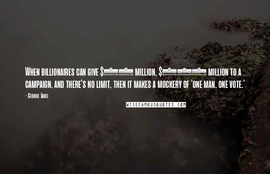 George Takei Quotes: When billionaires can give $50 million, $500 million to a campaign, and there's no limit, then it makes a mockery of 'one man, one vote.'