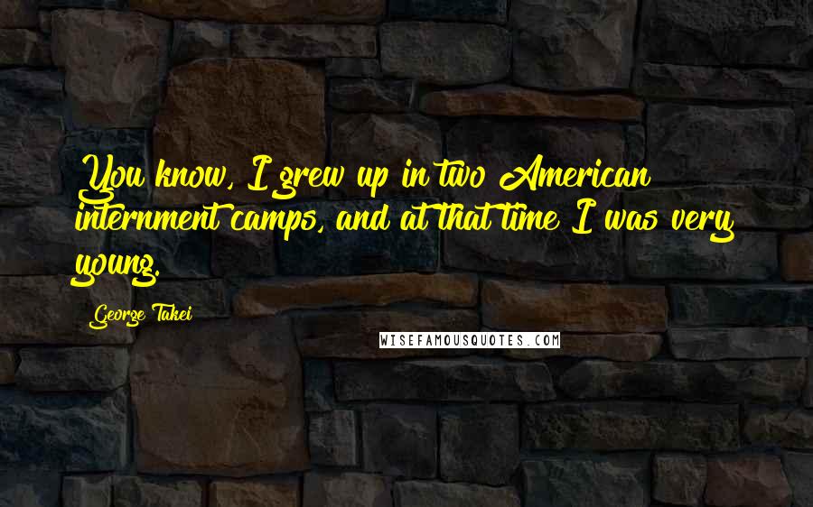 George Takei Quotes: You know, I grew up in two American internment camps, and at that time I was very young.