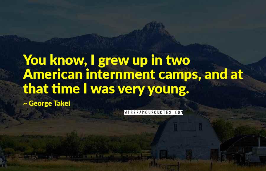 George Takei Quotes: You know, I grew up in two American internment camps, and at that time I was very young.