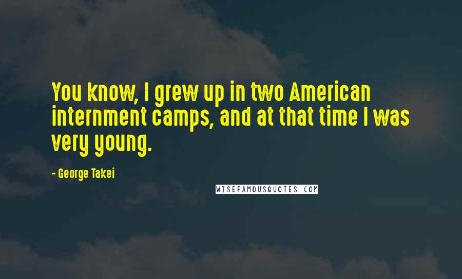 George Takei Quotes: You know, I grew up in two American internment camps, and at that time I was very young.