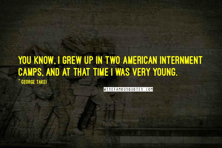 George Takei Quotes: You know, I grew up in two American internment camps, and at that time I was very young.